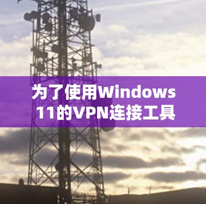 为了使用Windows 11的VPN连接工具，您可以选择以下几种工具，每种工具各有其功能和适用场景