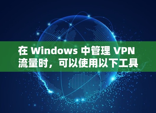 在 Windows 中管理 VPN 流量时，可以使用以下工具来检测其健康性和性能。以下是一些常用的检测工具及其在 Windows VPN 中的应用方法