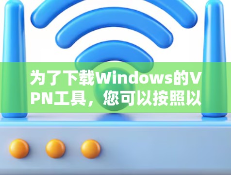 为了下载Windows的VPN工具，您可以按照以下步骤进行