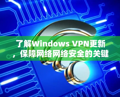 了解Windows VPN更新,保障网络网络安全的关键步骤 了解Windows VPN更新,保障网络网络安全的关键步骤