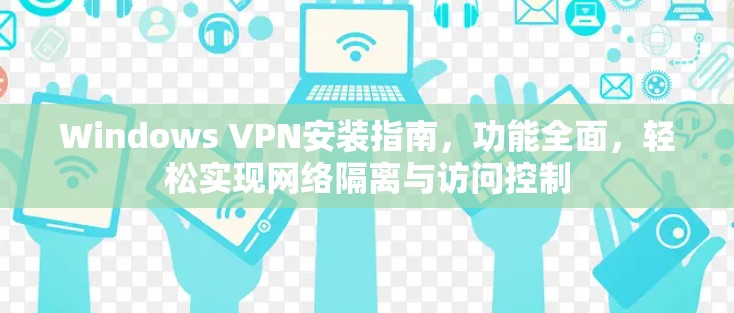 Windows VPN安装指南，功能全面，轻松实现网络隔离与访问控制