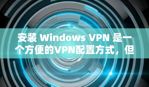 安装 Windows VPN 是一个方便的VPN配置方式，但需要确保你的电脑有足够强大的网络连接，并且没有被恶意软件或安全威胁影响。以下是一个详细的安装步骤，供你参考