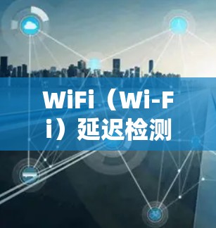 WiFi(Wi-Fi)延迟检测是一种技术,主要用于检测和减少网络延迟,以确保网络连接的稳定性和用户体验。在WiFi网络中,延迟检测技术通常由路由器或手机等设备进行。以下是对WiFi延迟检测的详细说明 WiFi(Wi-Fi)延迟检测是一种技术,主要用于检测和减少网络延迟,以确保网络连接的稳定性和用户体验。在WiFi网络中,延迟检测技术通常由路由器或手机等设备进行。以下是对WiFi延迟检测的详细说明