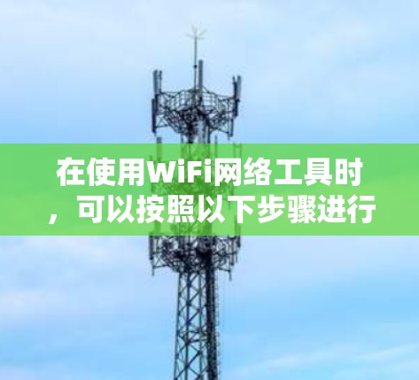 在使用WiFi网络工具时,可以按照以下步骤进行操作 在使用WiFi网络工具时,可以按照以下步骤进行操作