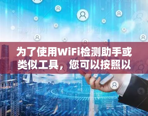 为了使用WiFi检测助手或类似工具,您可以按照以下步骤操作 为了使用WiFi检测助手或类似工具,您可以按照以下步骤操作