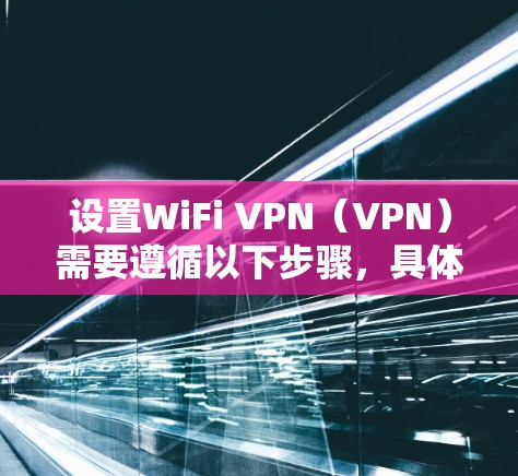 设置WiFi VPN(VPN)需要遵循以下步骤,具体操作可能因服务而异,建议根据具体情况调整 设置WiFi VPN(VPN)需要遵循以下步骤,具体操作可能因服务而异,建议根据具体情况调整