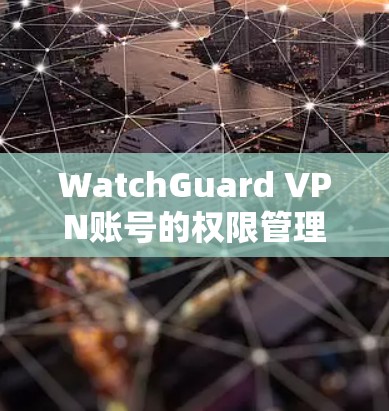 WatchGuard VPN账号的权限管理是非常重要的,确保用户能够安全地访问VPN服务。以下是对权限说明的详细说明 WatchGuard VPN账号的权限管理是非常重要的,确保用户能够安全地访问VPN服务。以下是对权限说明的详细说明