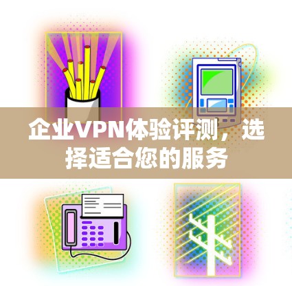 企业VPN体验评测，选择适合您的服务