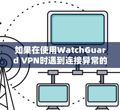 如果在使用WatchGuard VPN时遇到连接异常的问题,以下是一些可能的解决步骤和原因分析,帮助你解决问题 如果在使用WatchGuard VPN时遇到连接异常的问题,以下是一些可能的解决步骤和原因分析,帮助你解决问题