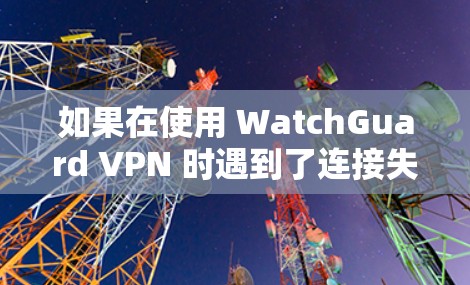 如果在使用 WatchGuard VPN 时遇到了连接失败的问题,以下是一些常见的原因和解决方案 如果在使用 WatchGuard VPN 时遇到了连接失败的问题,以下是一些常见的原因和解决方案