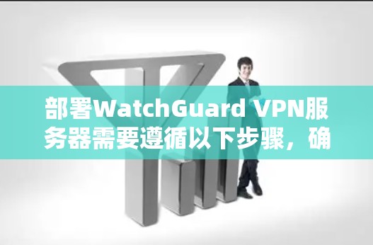 部署WatchGuard VPN服务器需要遵循以下步骤，确保服务器运行高效且安全