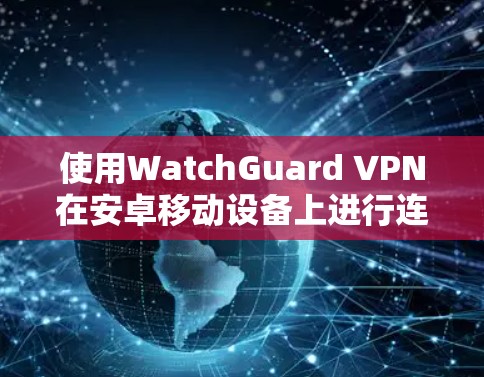 使用WatchGuard VPN在安卓移动设备上进行连接，可以通过以下步骤实现