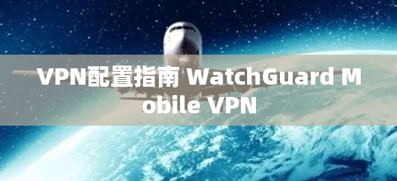 VPN配置指南 WatchGuard Mobile VPN VPN配置指南 WatchGuard Mobile VPN