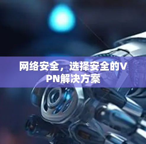 网络安全,选择安全的VPN解决方案 网络安全,选择安全的VPN解决方案