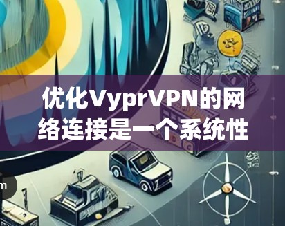 优化VyprVPN的网络连接是一个系统性的工作,需要从多个方面进行调整和优化。以下是逐步的优化步骤 优化VyprVPN的网络连接是一个系统性的工作,需要从多个方面进行调整和优化。以下是逐步的优化步骤