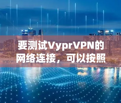 要测试VyprVPN的网络连接，可以按照以下步骤进行