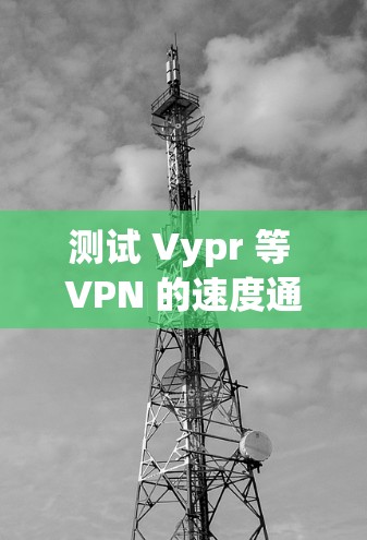 测试 Vypr 等 VPN 的速度通常需要使用特定的工具和方法，以下是一些常用的方式