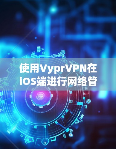 使用VyprVPN在iOS端进行网络管理时,可以按照以下步骤进行,确保网络连接稳定和安全 使用VyprVPN在iOS端进行网络管理时,可以按照以下步骤进行,确保网络连接稳定和安全