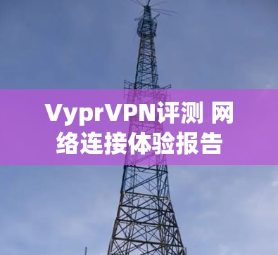 VyprVPN评测 网络连接体验报告