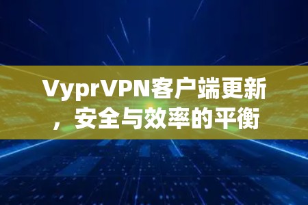 VyprVPN客户端更新，安全与效率的平衡