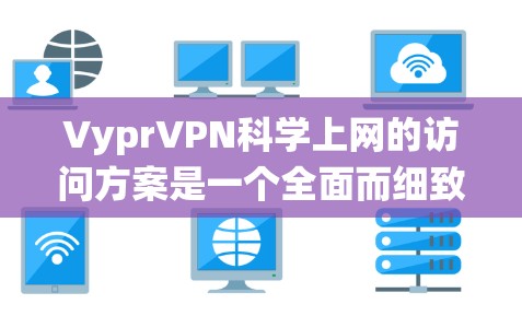 VyprVPN科学上网的访问方案是一个全面而细致的系统，旨在保护用户和内容的安全。以下是对该访问方案的详细分析和总结