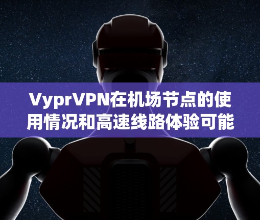 VyprVPN在机场节点的使用情况和高速线路体验可能因不同的VyprVPN版本和使用环境而有所不同。以下是一些常见的问题和解决方案,以帮助您更好地理解VyprVPN在机场的使用情况 VyprVPN在机场节点的使用情况和高速线路体验可能因不同的VyprVPN版本和使用环境而有所不同。以下是一些常见的问题和解决方案,以帮助您更好地理解VyprVPN在机场的使用情况