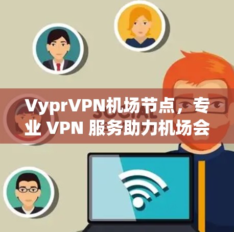 VyprVPN机场节点,专业 VPN 服务助力机场会议与视频通话 VyprVPN机场节点,专业 VPN 服务助力机场会议与视频通话