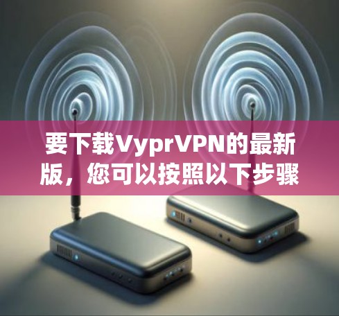 要下载VyprVPN的最新版，您可以按照以下步骤操作