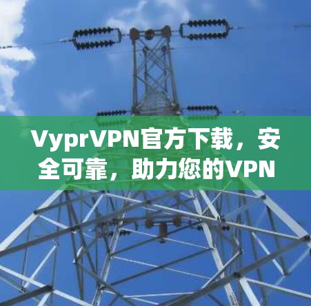 VyprVPN官方下载，安全可靠，助力您的VPN体验