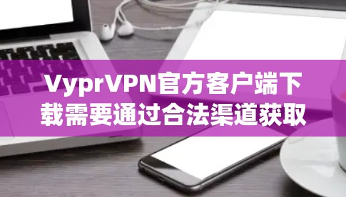 VyprVPN官方客户端下载需要通过合法渠道获取，确保安全性和可信度。以下是一些常见的下载方法和注意事项