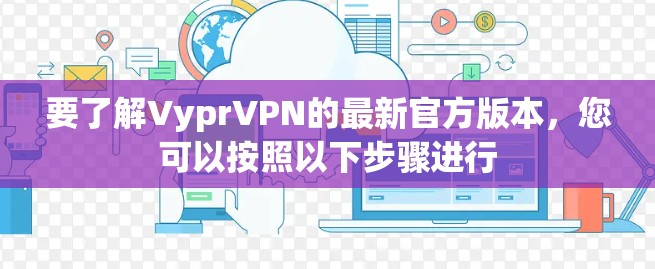 要了解VyprVPN的最新官方版本,您可以按照以下步骤进行 要了解VyprVPN的最新官方版本,您可以按照以下步骤进行