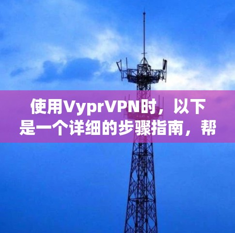 使用VyprVPN时,以下是一个详细的步骤指南,帮助你更好地了解和应用该产品 使用VyprVPN时,以下是一个详细的步骤指南,帮助你更好地了解和应用该产品