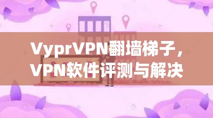 VyprVPN翻墙梯子,VPN软件评测与解决方案 VyprVPN翻墙梯子,VPN软件评测与解决方案