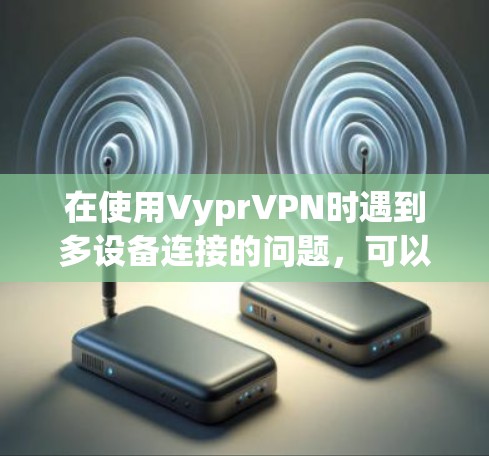 在使用VyprVPN时遇到多设备连接的问题，可以通过以下步骤逐步解决