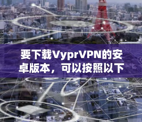 要下载VyprVPN的安卓版本,可以按照以下步骤进行 要下载VyprVPN的安卓版本,可以按照以下步骤进行