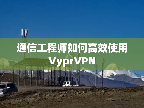 通信工程师如何高效使用VyprVPN