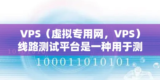 VPS（虚拟专用网，VPS）线路测试平台是一种用于测试和分析网络性能的工具。它通过模拟特定网络环境，帮助用户了解网络的响应速度、连接稳定性以及潜在问题