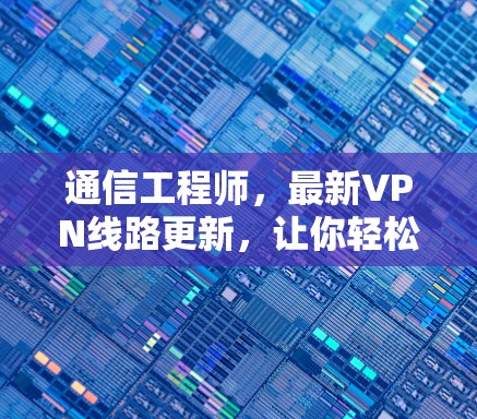 通信工程师,最新VPN线路更新,让你轻松享受网络乐趣 通信工程师,最新VPN线路更新,让你轻松享受网络乐趣