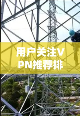 用户关注VPN推荐排行可能是因为他们希望找到一个可靠、安全且易于使用的VPN工具,但又不想花太多时间开启。以下是对VPN推荐排行的分析和建议,帮助用户更好地选择 用户关注VPN推荐排行可能是因为他们希望找到一个可靠、安全且易于使用的VPN工具,但又不想花太多时间开启。以下是对VPN推荐排行的分析和建议,帮助用户更好地选择