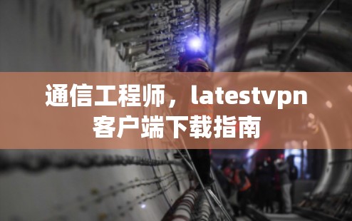 通信工程师，latestvpn客户端下载指南