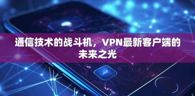 通信技术的战斗机，VPN最新客户端的未来之光