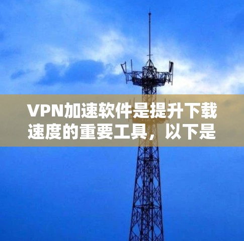 VPN加速软件是提升下载速度的重要工具，以下是几个常用的VPN加速软件推荐