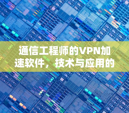 通信工程师的VPN加速软件，技术与应用的深度解析