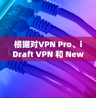 根据对VPN Pro、iDraft VPN 和 Newscast VPN 的详细分析,以下是它们的优缺点总结 根据对VPN Pro、iDraft VPN 和 Newscast VPN 的详细分析,以下是它们的优缺点总结