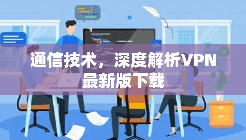 通信技术,深度解析VPN最新版下载 通信技术,深度解析VPN最新版下载