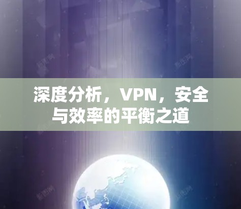深度分析,VPN,安全与效率的平衡之道 深度分析,VPN,安全与效率的平衡之道