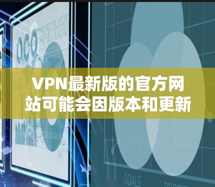 VPN最新版的官方网站可能会因版本和更新而有所变化,但以下是一些常见的VPN平台的网址和功能 VPN最新版的官方网站可能会因版本和更新而有所变化,但以下是一些常见的VPN平台的网址和功能