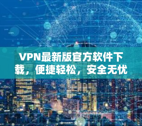 VPN最新版官方软件下载,便捷轻松,安全无忧 VPN最新版官方软件下载,便捷轻松,安全无忧