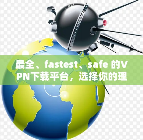 最全、fastest、safe 的VPN下载平台,选择你的理想 VPN 最全、fastest、safe 的VPN下载平台,选择你的理想 VPN