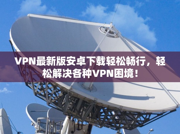 VPN最新版安卓下载轻松畅行，轻松解决各种VPN困境！